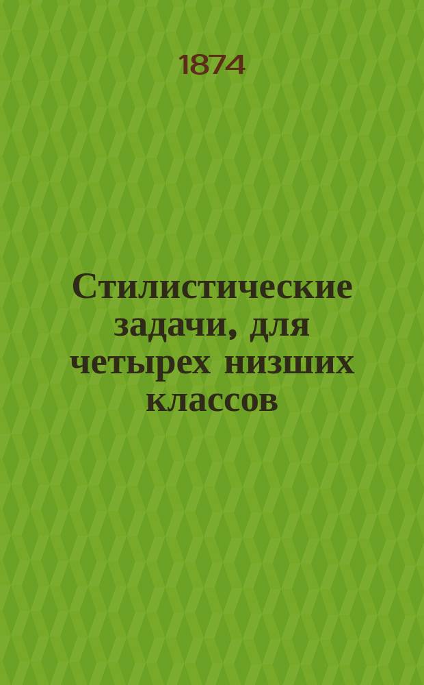 Стилистические задачи, для четырех низших классов : Рассказы, описания, сравнения и периоды