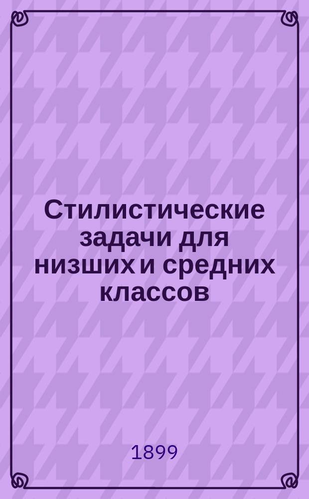 Стилистические задачи для низших и средних классов : Рассказы, описания, сравнения, периоды и хрии