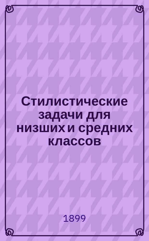 Стилистические задачи для низших и средних классов : Рассказы, описания, сравнения, периоды и хрии