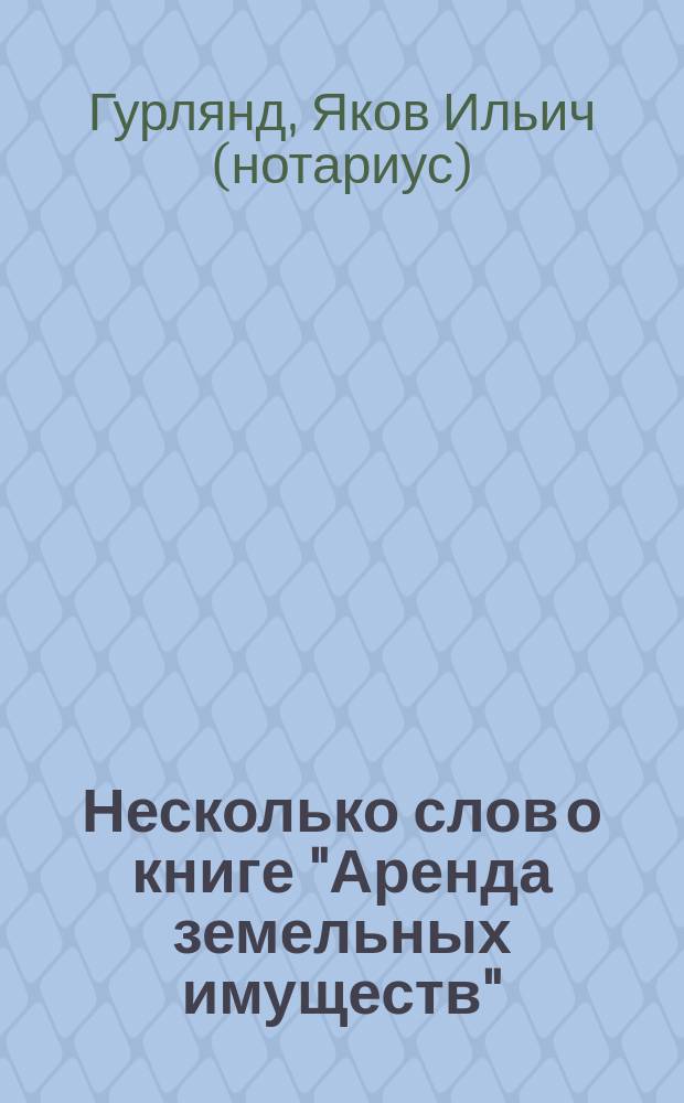 Несколько слов о книге "Аренда земельных имуществ" : Ст. Якова Ильича Гурлянда, харьк. нотариуса