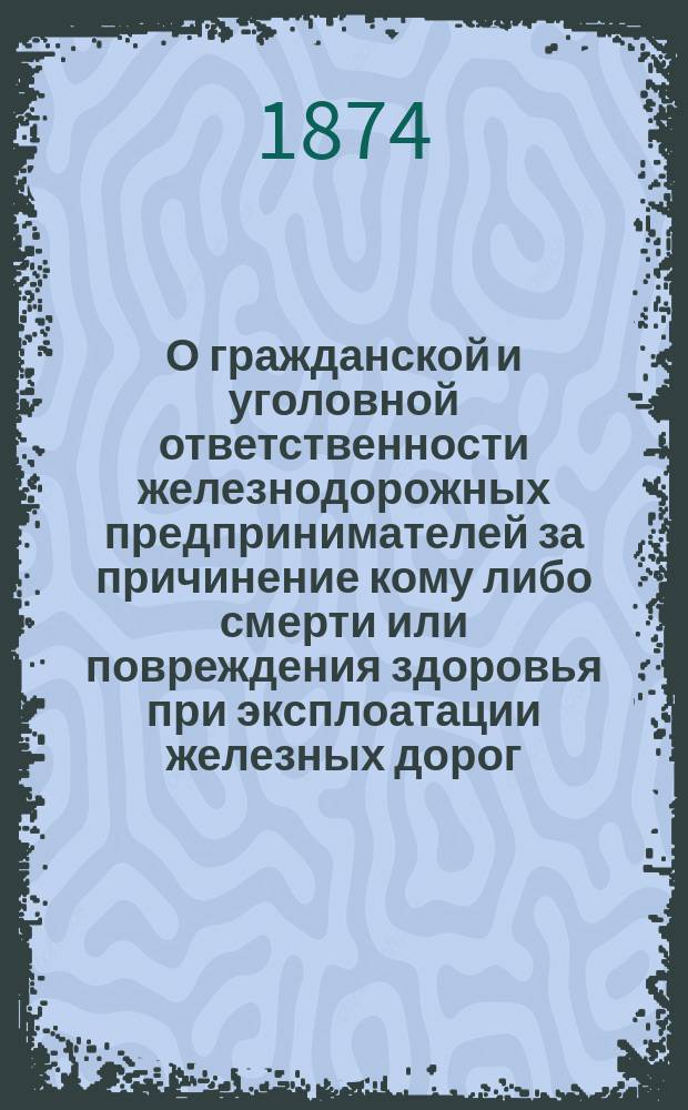 О гражданской и уголовной ответственности железнодорожных предпринимателей за причинение кому либо смерти или повреждения здоровья при эксплоатации железных дорог