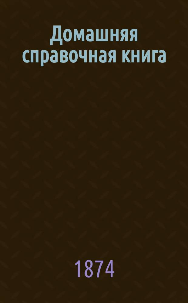 Домашняя справочная книга : Собр. наставлений, рецептов и так называемых секретов, по разным отраслям хоз-ва и домоводства В 3 т. Т. 2 : Заключающий в себе: приготовление различных напитков, предметы, относящиеся к домашней промышленности, к саду и огороду, к домашним животным и к истреблению вредных животных