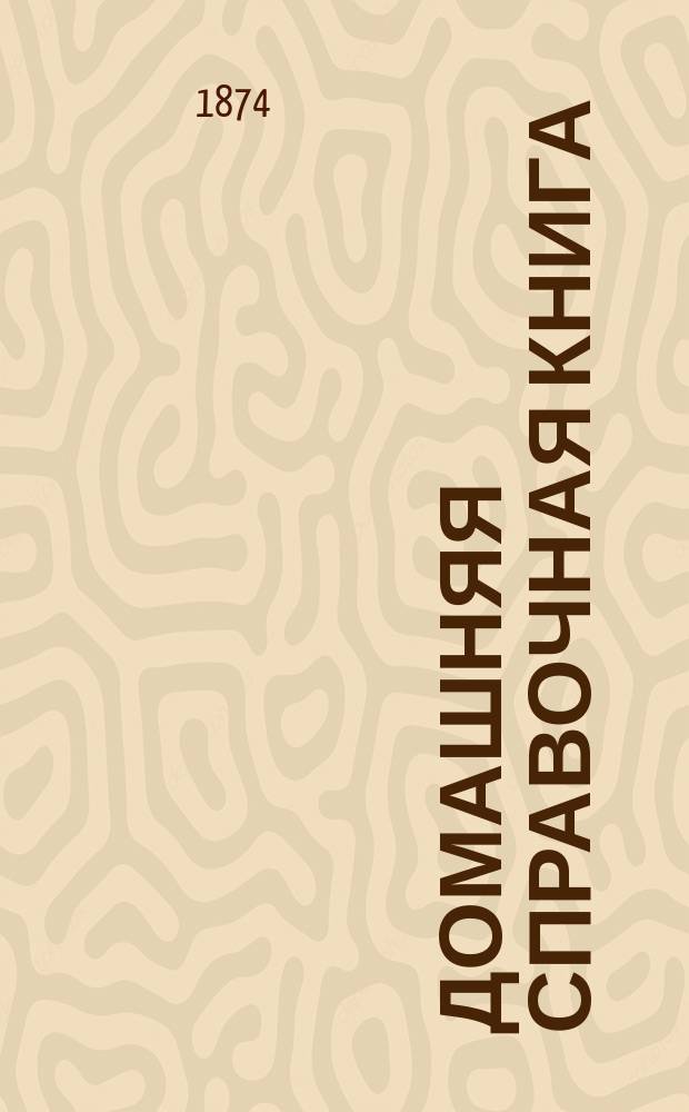 Домашняя справочная книга : Собр. наставлений, рецептов и так называемых секретов, по разным отраслям хоз-ва и домоводства В 3 т. Т. 3 : Заключающий в себе: предметы, относящиеся до гардероба, технические и косметические составы и смесь