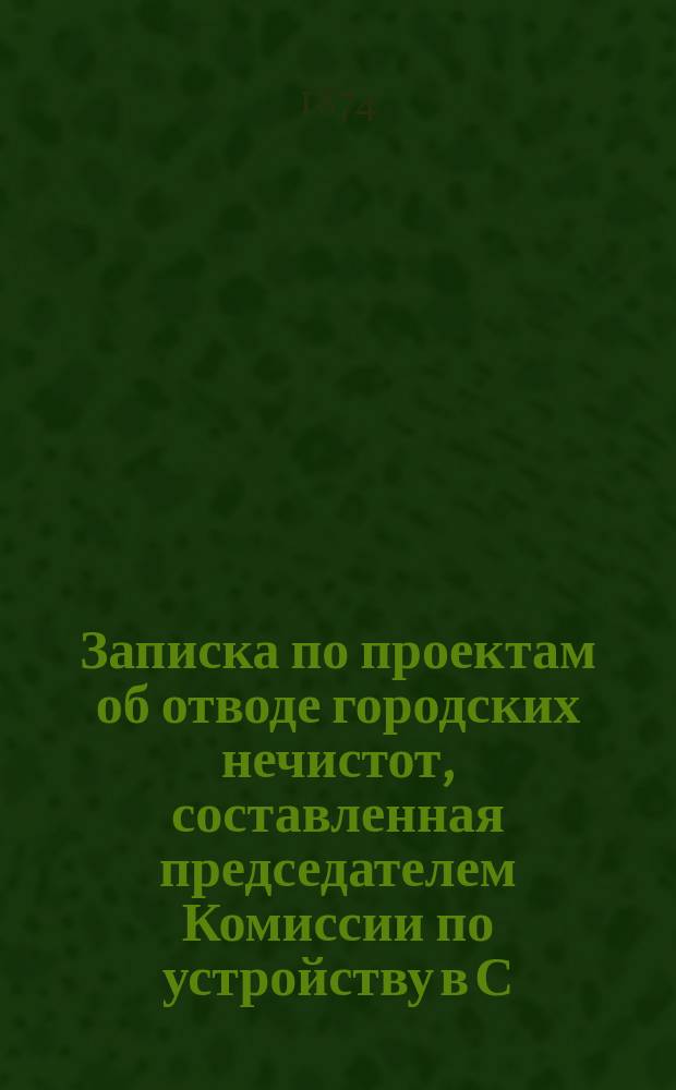 Записка по проектам об отводе городских нечистот, составленная председателем Комиссии по устройству в С.-Петербурге мостовых и труб для отвода нечистот И.И. Домонтовичем
