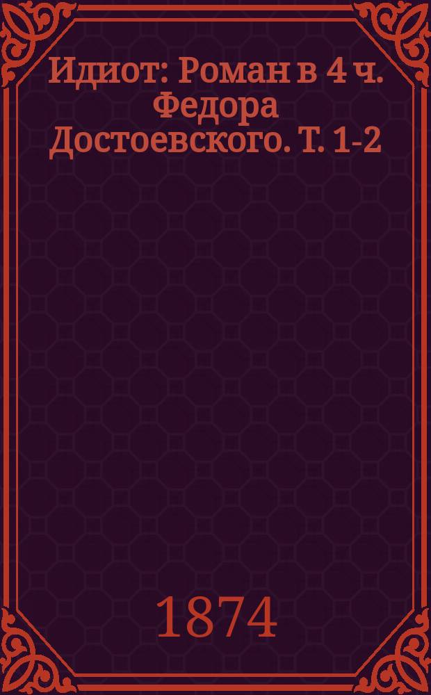 Идиот : Роман в 4 ч. Федора Достоевского. Т. 1-2