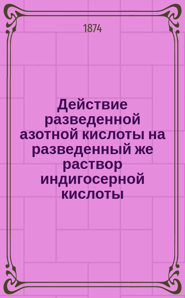 Действие разведенной азотной кислоты на разведенный же раствор индигосерной кислоты : Дис. на степ. д-ра мед