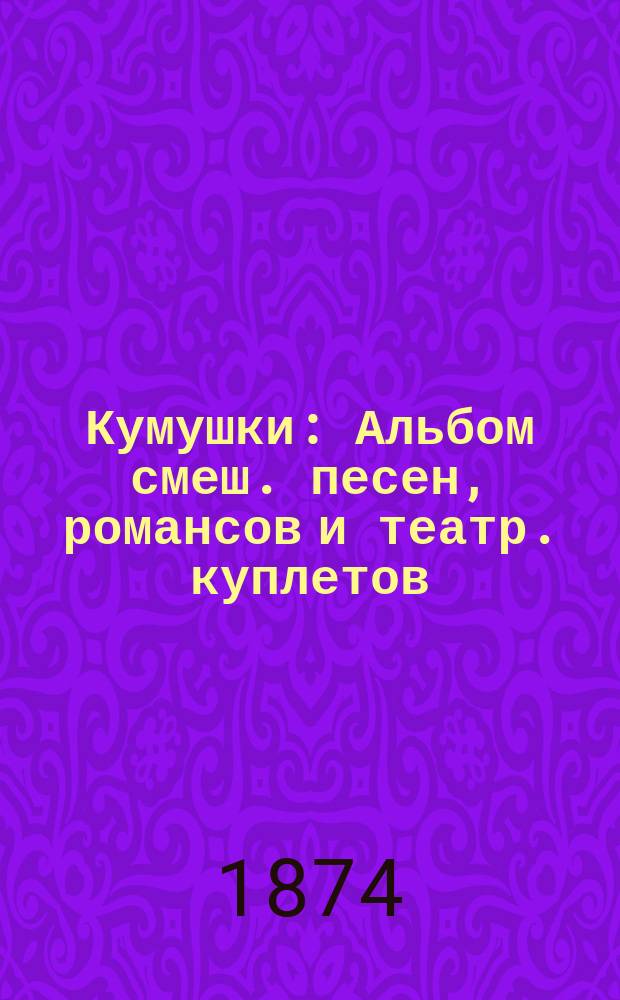 Кумушки : Альбом смеш. песен, романсов и театр. куплетов
