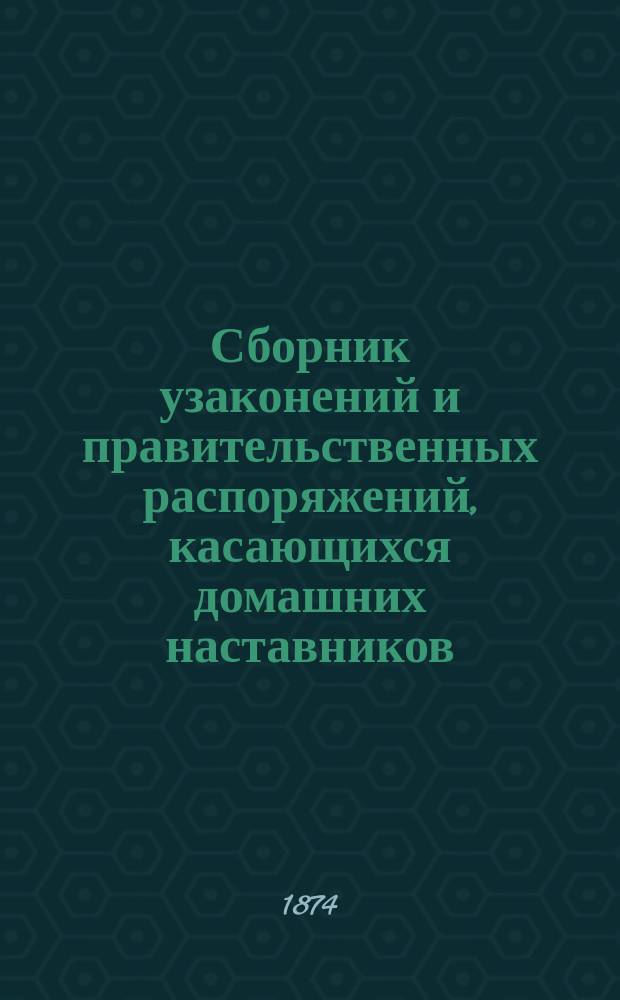 Сборник узаконений и правительственных распоряжений, касающихся домашних наставников, учителей, учительниц и наставниц : С прил. форм, представляемых означ. лицами, отчетов о занятиях, удостоверений об исполнении учит. обязанностей и проч
