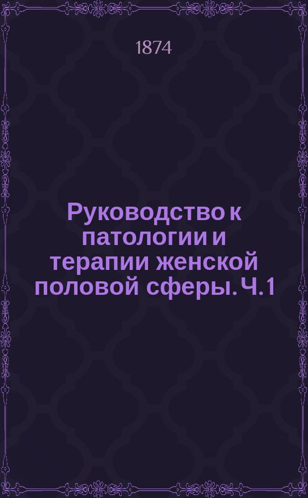 Руководство к патологии и терапии женской половой сферы. Ч. 1
