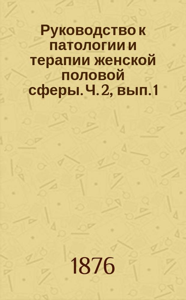 Руководство к патологии и терапии женской половой сферы. Ч. 2, вып. 1