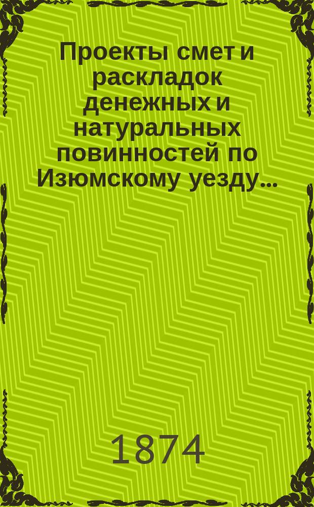 Проекты смет и раскладок [денежных и натуральных повинностей по Изюмскому уезду]...
