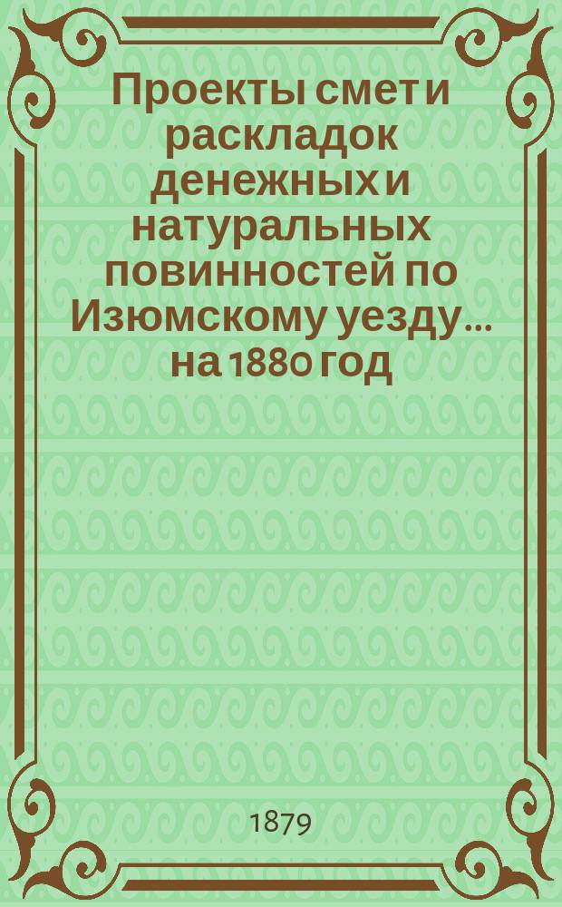 Проекты смет и раскладок [денежных и натуральных повинностей по Изюмскому уезду]... ... на 1880 год