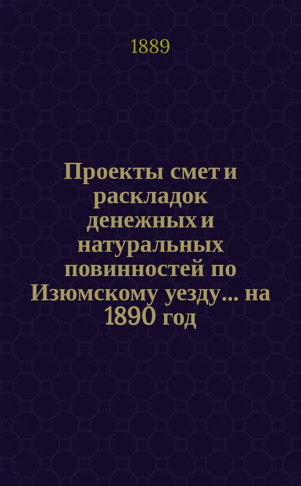 Проекты смет и раскладок [денежных и натуральных повинностей по Изюмскому уезду]... ... на 1890 год