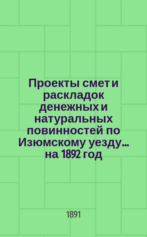 Проекты смет и раскладок [денежных и натуральных повинностей по Изюмскому уезду]... ... на 1892 год