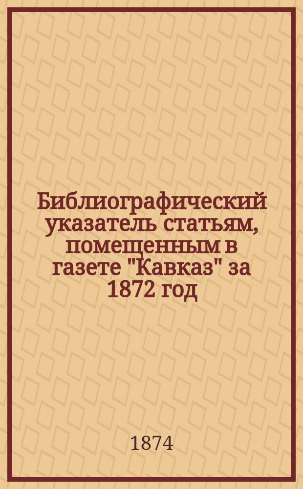 Библиографический указатель статьям, помещенным в газете "Кавказ" за 1872 год