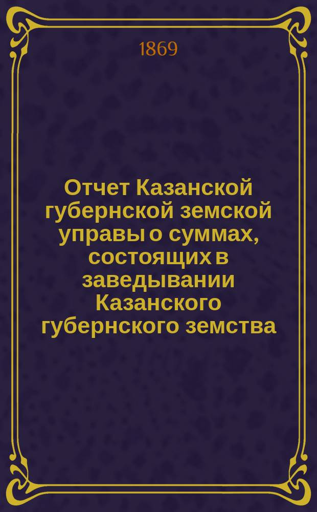 Отчет Казанской губернской земской управы о суммах, состоящих в заведывании Казанского губернского земства...