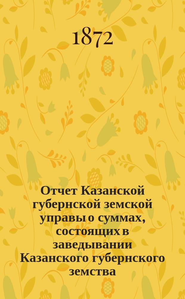 Отчет Казанской губернской земской управы о суммах, состоящих в заведывании Казанского губернского земства... 1871 год