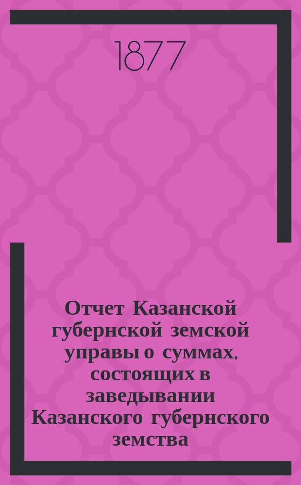Отчет Казанской губернской земской управы о суммах, состоящих в заведывании Казанского губернского земства... 1876 год