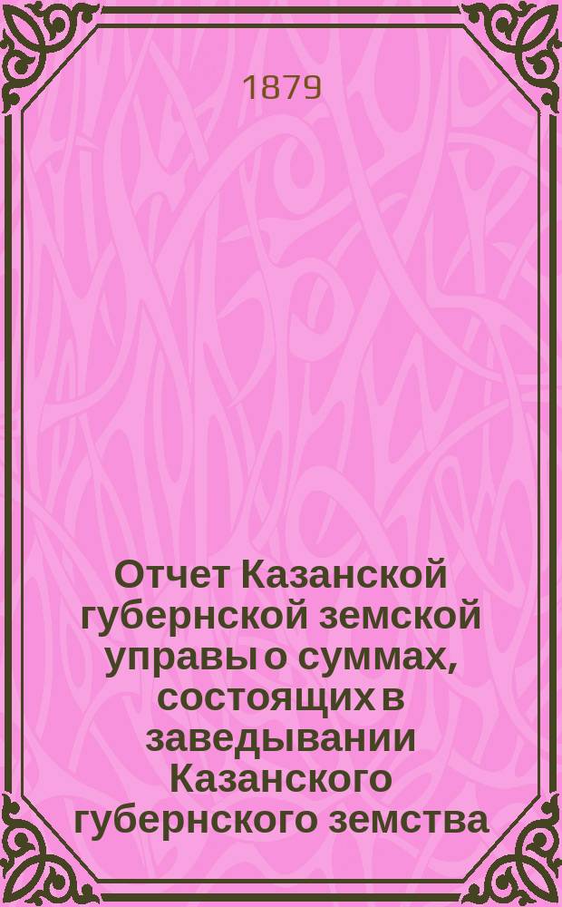 Отчет Казанской губернской земской управы о суммах, состоящих в заведывании Казанского губернского земства... 1878 год