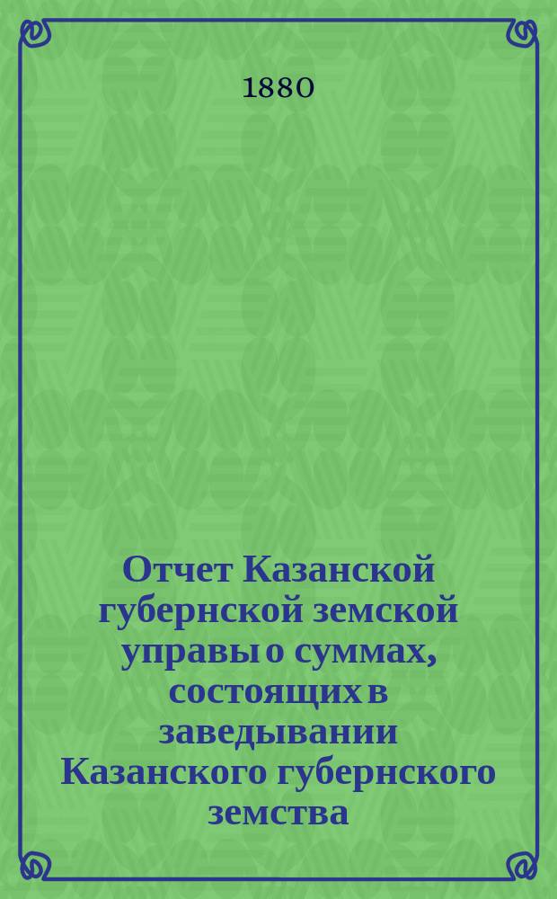 Отчет Казанской губернской земской управы о суммах, состоящих в заведывании Казанского губернского земства... 1879 год