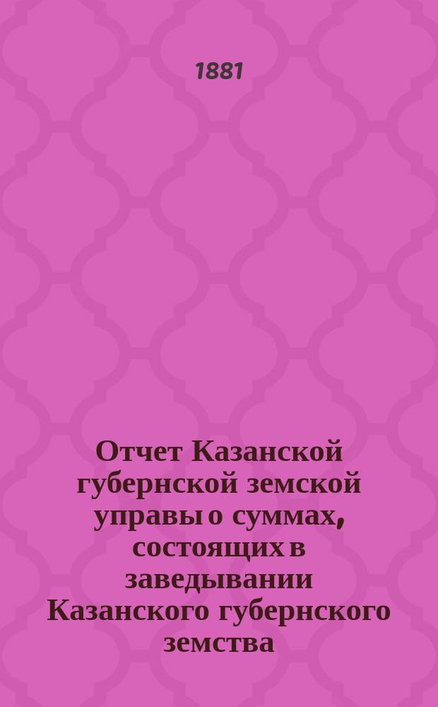 Отчет Казанской губернской земской управы о суммах, состоящих в заведывании Казанского губернского земства... 1880 год