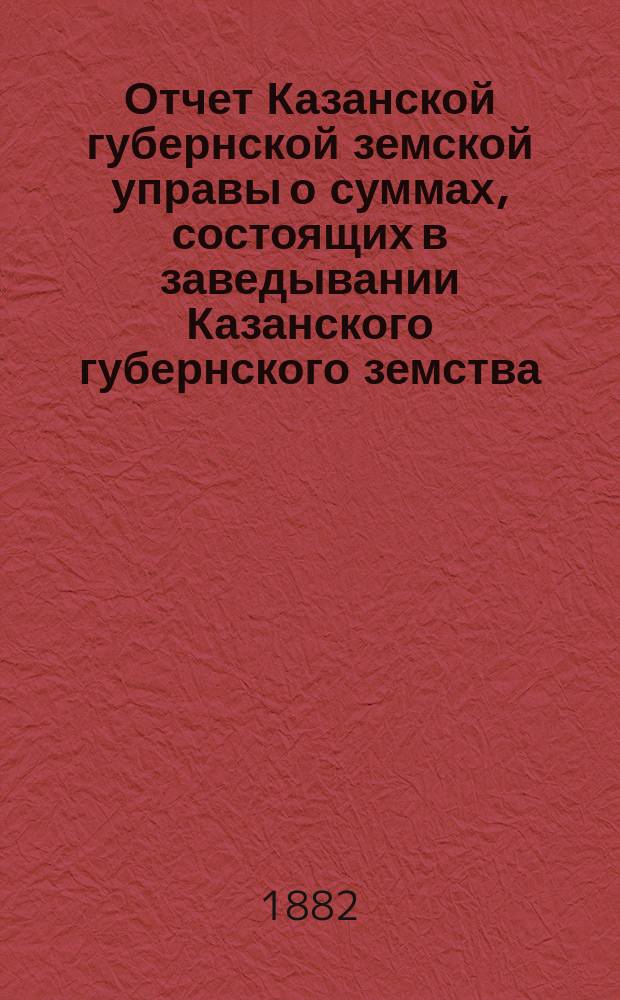 Отчет Казанской губернской земской управы о суммах, состоящих в заведывании Казанского губернского земства... 1881 год