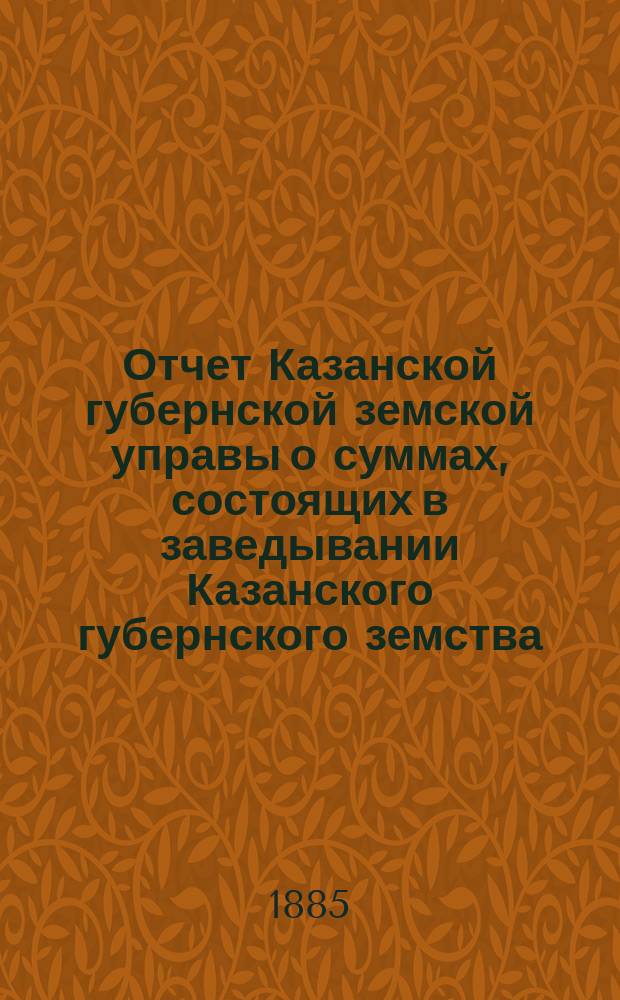 Отчет Казанской губернской земской управы о суммах, состоящих в заведывании Казанского губернского земства... 1884 год