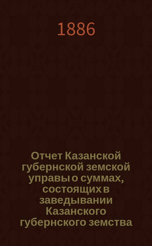 Отчет Казанской губернской земской управы о суммах, состоящих в заведывании Казанского губернского земства... 1885 год