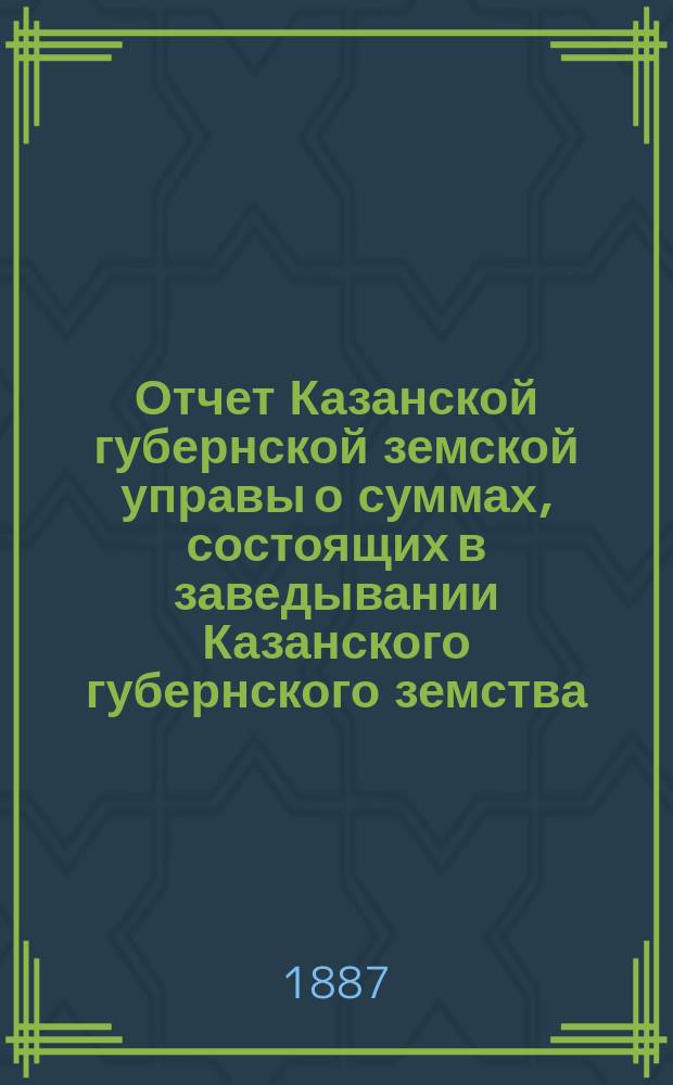 Отчет Казанской губернской земской управы о суммах, состоящих в заведывании Казанского губернского земства... 1886 год