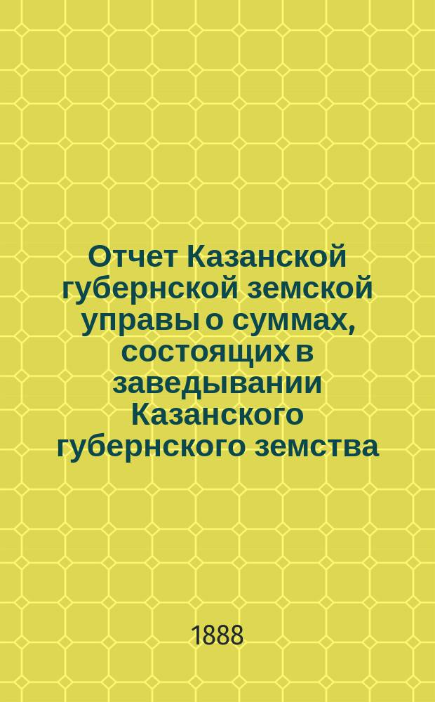 Отчет Казанской губернской земской управы о суммах, состоящих в заведывании Казанского губернского земства... за 1887 год
