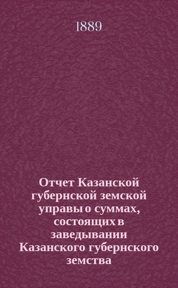 Отчет Казанской губернской земской управы о суммах, состоящих в заведывании Казанского губернского земства... 1888 год