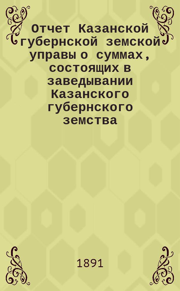 Отчет Казанской губернской земской управы о суммах, состоящих в заведывании Казанского губернского земства... 1890 год