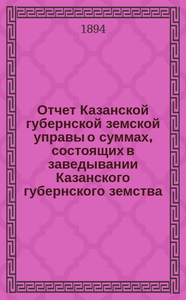 Отчет Казанской губернской земской управы о суммах, состоящих в заведывании Казанского губернского земства... 1893 год