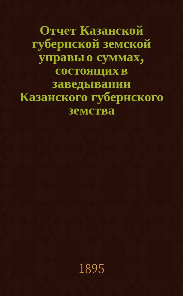 Отчет Казанской губернской земской управы о суммах, состоящих в заведывании Казанского губернского земства... 1894 год