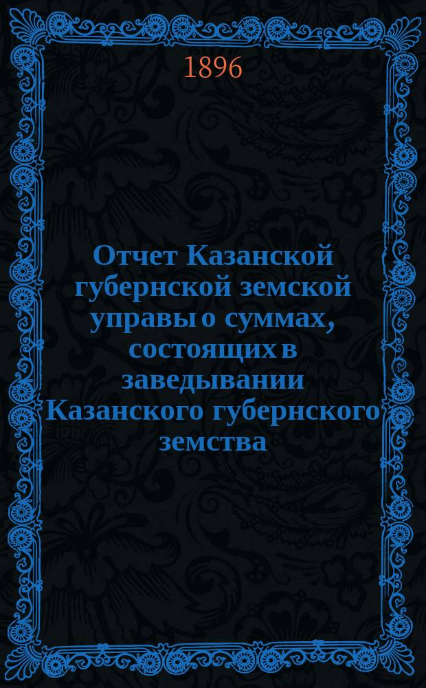 Отчет Казанской губернской земской управы о суммах, состоящих в заведывании Казанского губернского земства... 1895 год