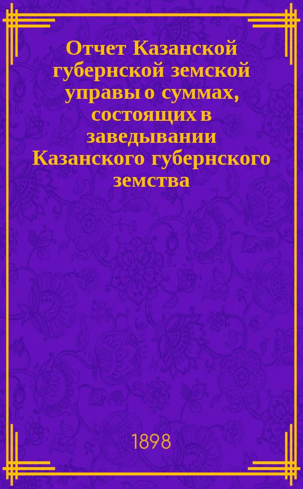 Отчет Казанской губернской земской управы о суммах, состоящих в заведывании Казанского губернского земства... 1897 год