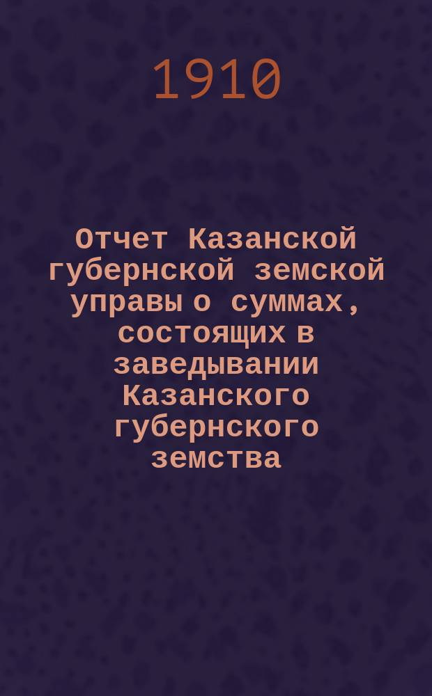 Отчет Казанской губернской земской управы о суммах, состоящих в заведывании Казанского губернского земства... 1909 год