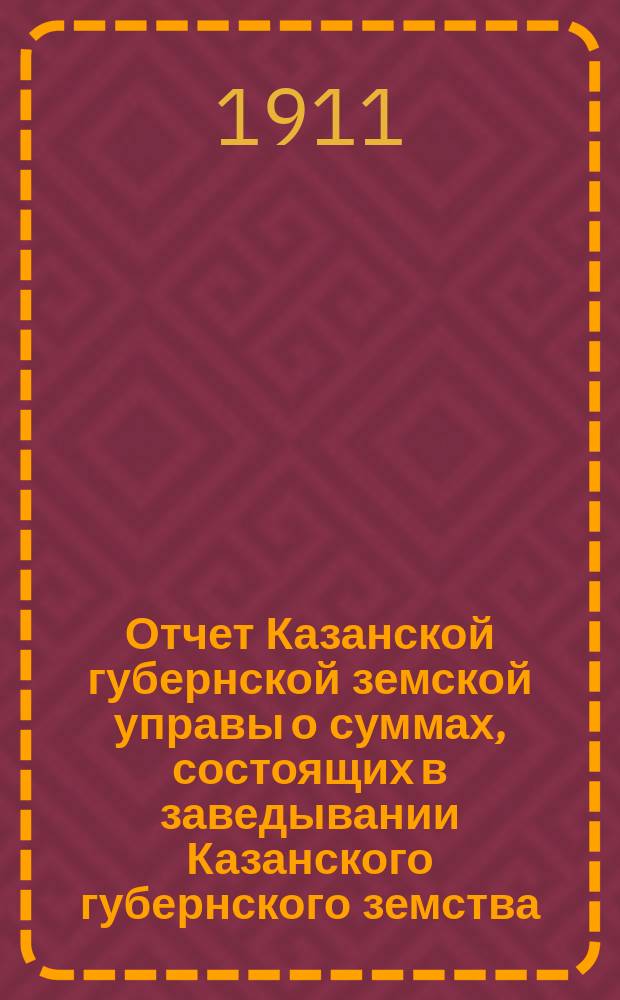 Отчет Казанской губернской земской управы о суммах, состоящих в заведывании Казанского губернского земства... 1910 год