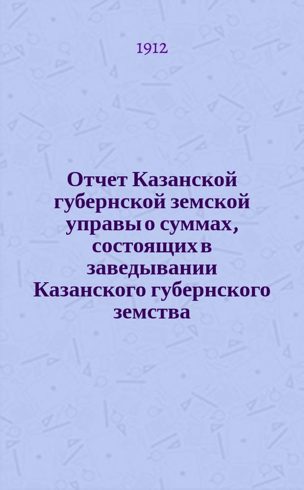Отчет Казанской губернской земской управы о суммах, состоящих в заведывании Казанского губернского земства... 1911 год