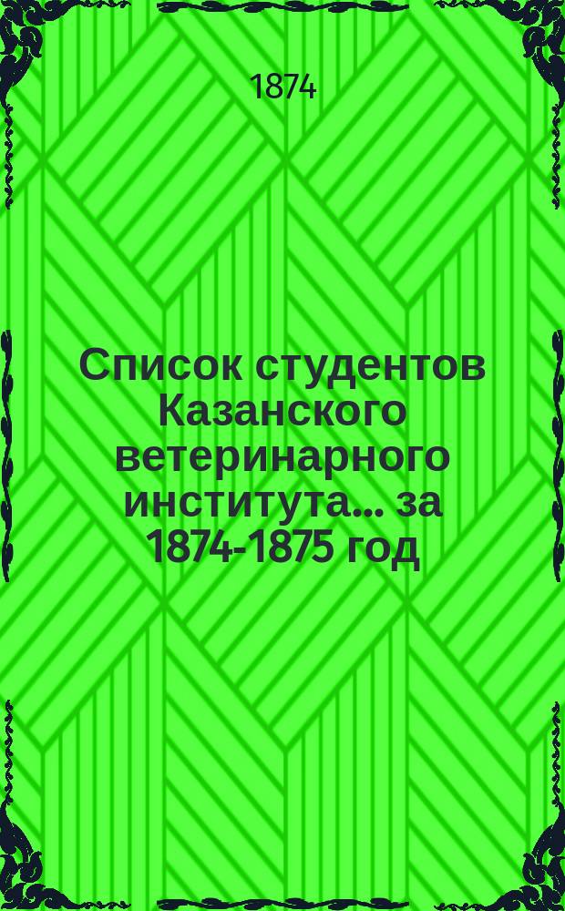 Список студентов Казанского ветеринарного института... ... за 1874-1875 год
