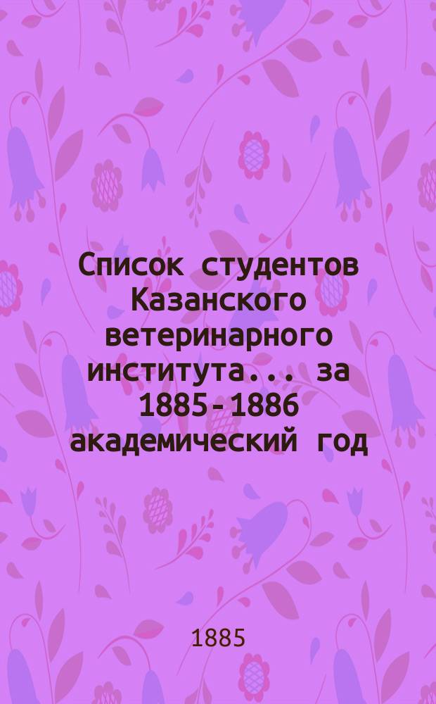 Список студентов Казанского ветеринарного института... ... за 1885-1886 академический год