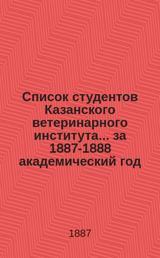 Список студентов Казанского ветеринарного института... ... за 1887-1888 академический год