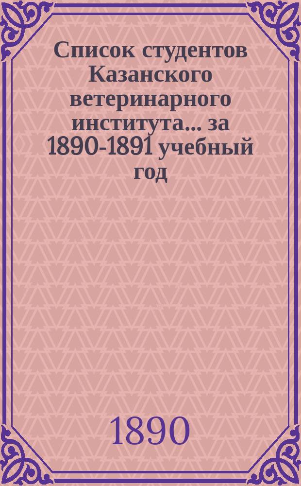 Список студентов Казанского ветеринарного института... ... за 1890-1891 учебный год