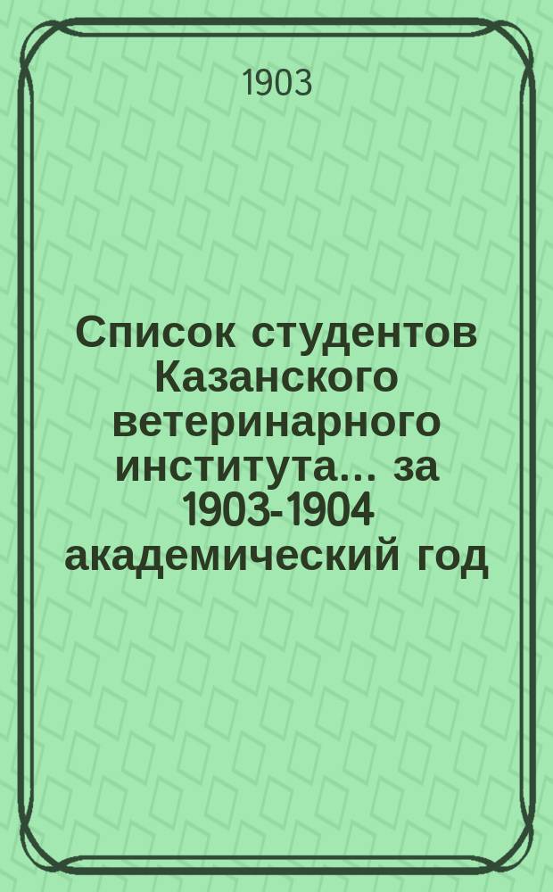Список студентов Казанского ветеринарного института... ... за 1903-1904 академический год