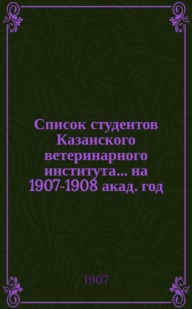 Список студентов Казанского ветеринарного института... ... на 1907-1908 акад. год
