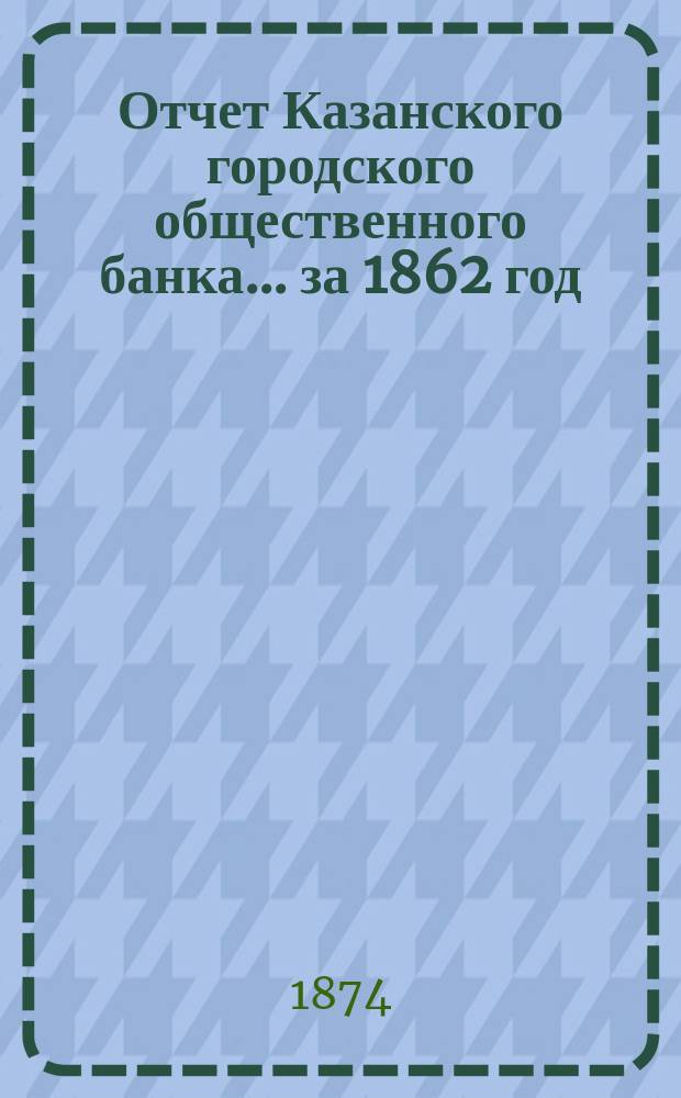 Отчет Казанского городского общественного банка... за 1862 год