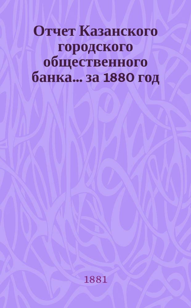 Отчет Казанского городского общественного банка... [за 1880 год]