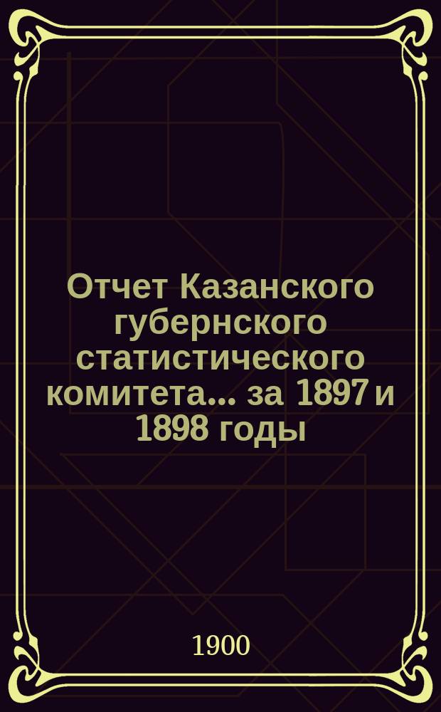 Отчет Казанского губернского статистического комитета... за 1897 и 1898 годы