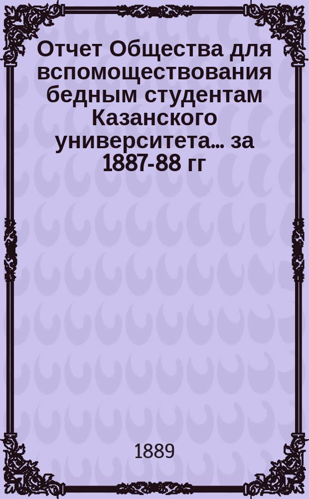 Отчет Общества для вспомоществования бедным студентам Казанского университета... ... за 1887-88 гг.