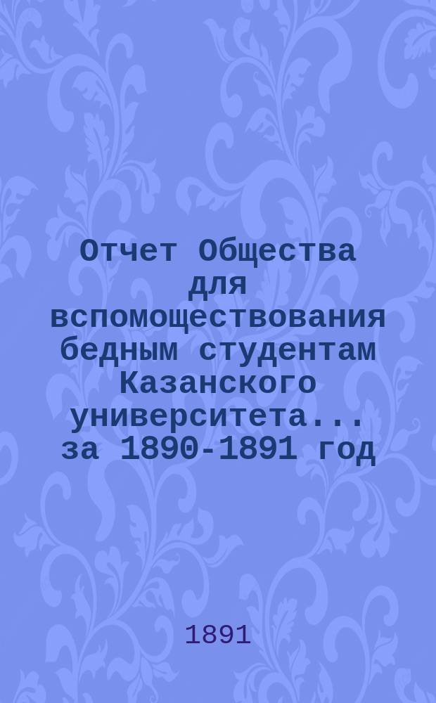 Отчет Общества для вспомоществования бедным студентам Казанского университета... ... за 1890-1891 год
